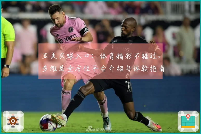 亚美买球入口：体育精彩不错过，多维度全方位平台介绍与体验指南