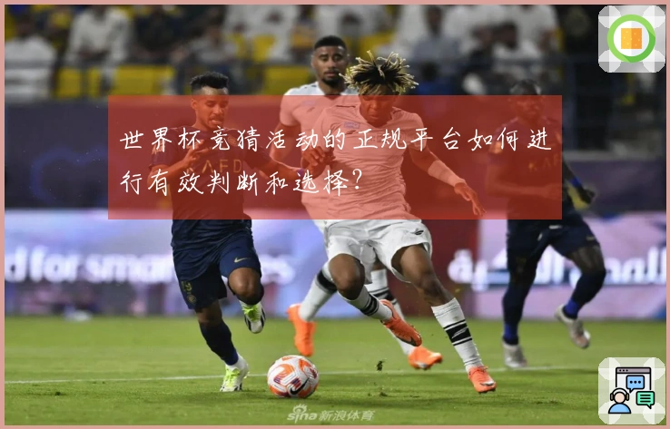 世界杯竞猜活动的正规平台如何进行有效判断和选择？