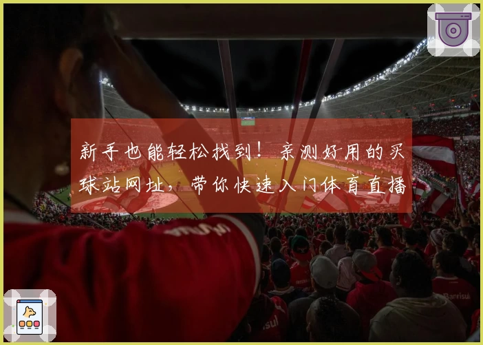新手也能轻松找到！亲测好用的买球站网址，带你快速入门体育直播平台。