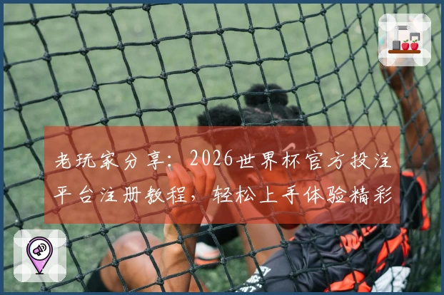 老玩家分享:2026世界杯官方投注平台注册教程,轻松上手体验精彩赛事