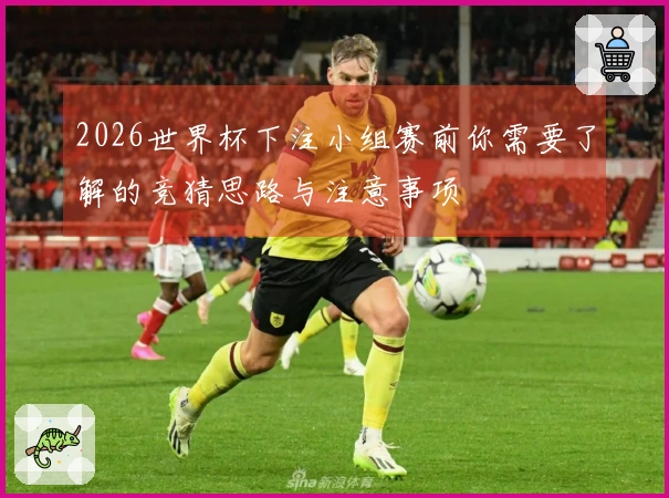 2026世界杯下注小组赛前你需要了解的竞猜思路与注意事项