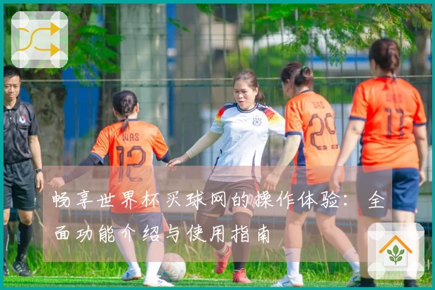 畅享世界杯买球网的操作体验：全面功能介绍与使用指南