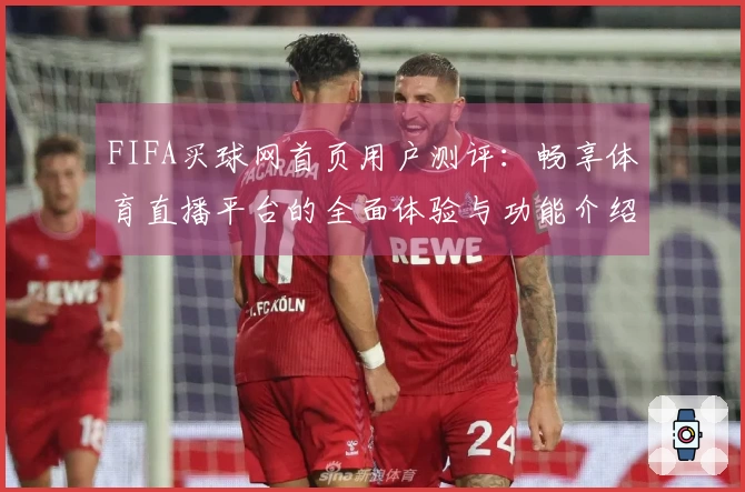 FIFA买球网首页用户测评：畅享体育直播平台的全面体验与功能介绍