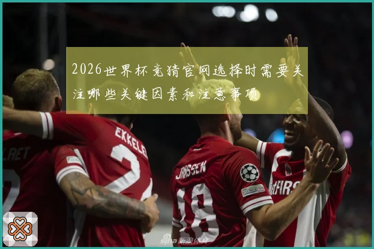 2026世界杯竞猜官网选择时需要关注哪些关键因素和注意事项