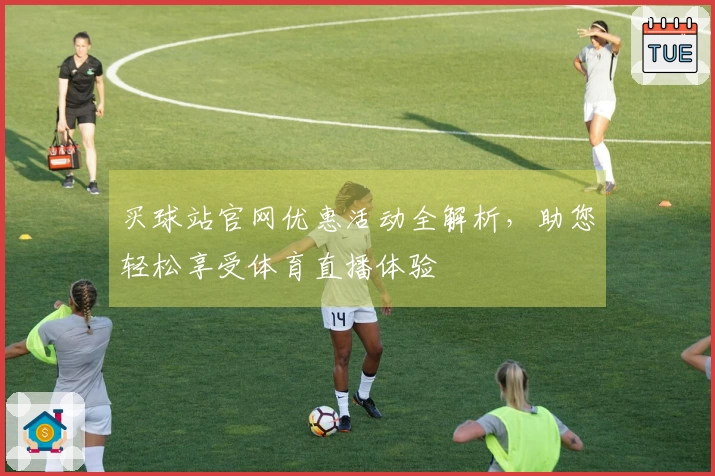 买球站官网优惠活动全解析，助您轻松享受体育直播体验