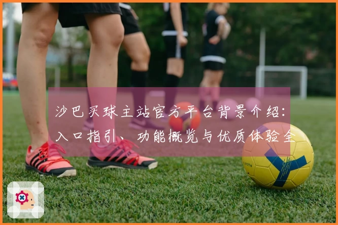沙巴买球主站官方平台背景介绍：入口指引、功能概览与优质体验全面呈现