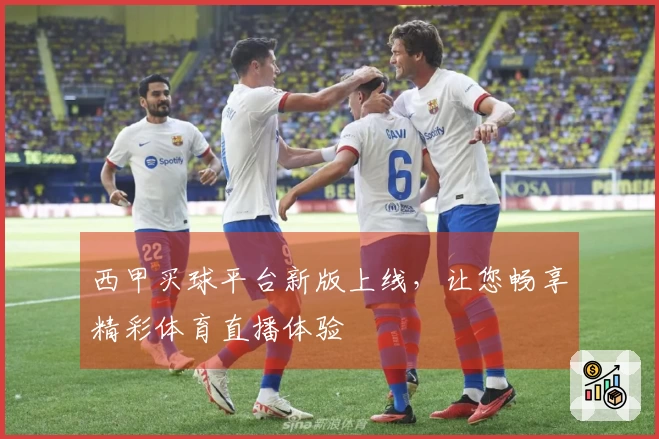 西甲买球平台新版上线，让您畅享精彩体育直播体验