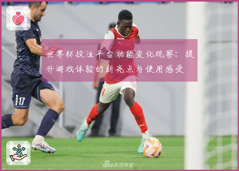 世界杯投注平台功能变化观察：提升游戏体验的新亮点与使用感受