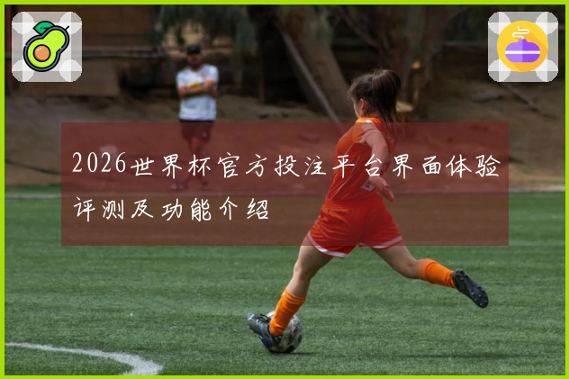 2026世界杯官方投注平台界面体验评测及功能介绍