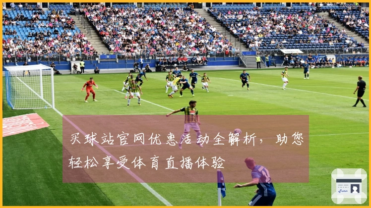 买球站官网优惠活动全解析，助您轻松享受体育直播体验