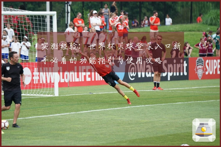 实测经验：世界杯买球登录入口新手必看的功能指引与使用攻略