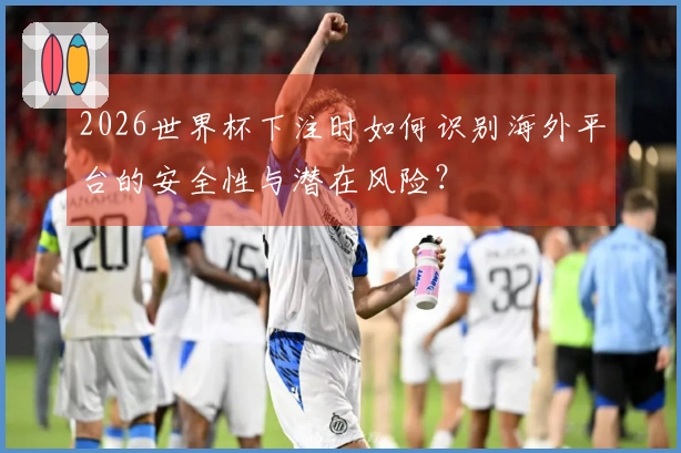 2026世界杯下注时如何识别海外平台的安全性与潜在风险？