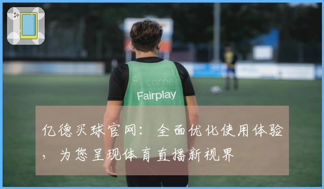 亿德买球官网：全面优化使用体验，为您呈现体育直播新视界