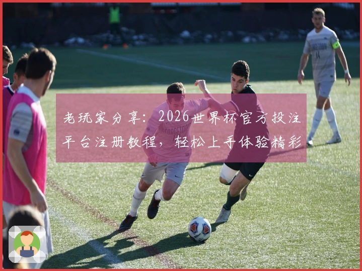 老玩家分享：2026世界杯官方投注平台注册教程，轻松上手体验精彩赛事