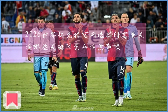 2026世界杯竞猜官网选择时需要关注哪些关键因素和注意事项
