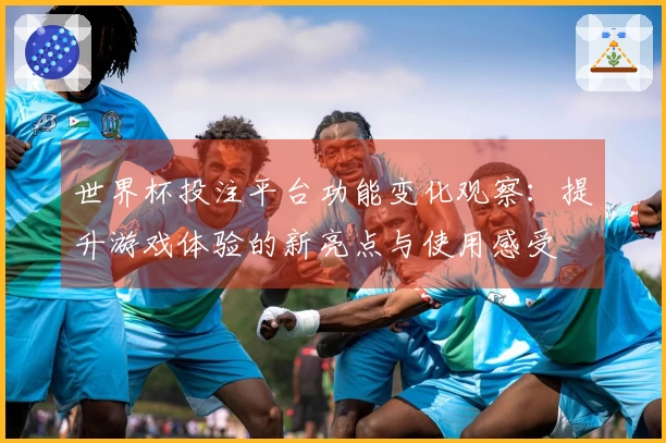 世界杯投注平台功能变化观察：提升游戏体验的新亮点与使用感受