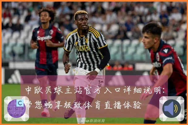 中欧买球主站官方入口详细说明：带您畅享极致体育直播体验