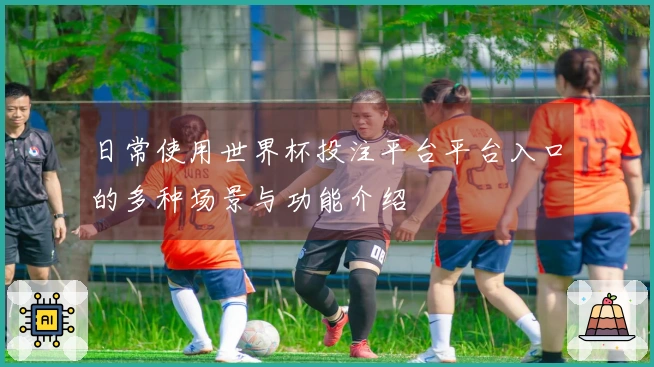 日常使用世界杯投注平台平台入口的多种场景与功能介绍