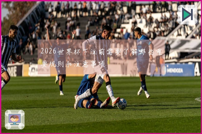 2026世界杯下注前需要了解哪些重要规则和注意事项