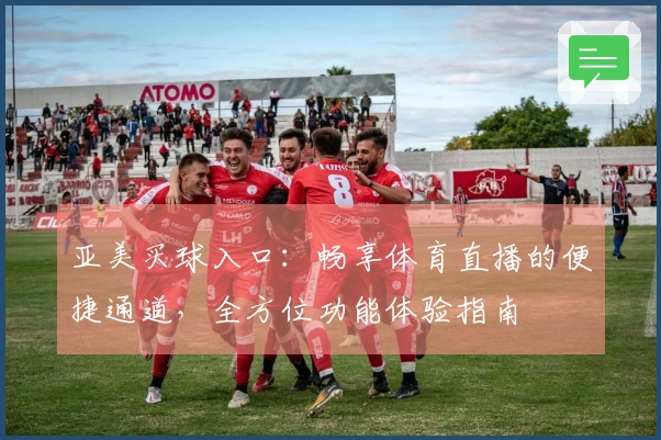 亚美买球入口:畅享体育直播的便捷通道,全方位功能体验指南